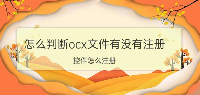 怎么判断ocx文件有没有注册 控件怎么注册？